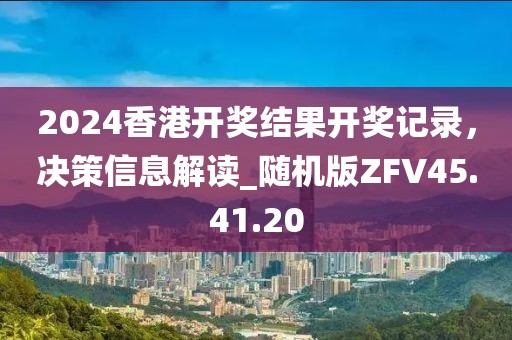 2024香港开奖结果开奖记录，决策信息解读_随机版ZFV45.41.20