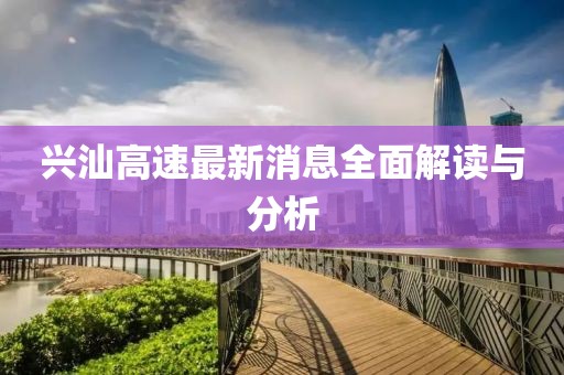 兴汕高速最新消息全面解读与分析