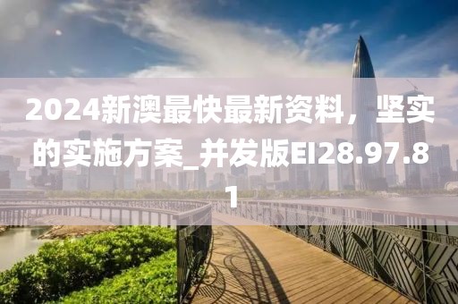 2024新澳最快最新资料，坚实的实施方案_并发版EI28.97.81