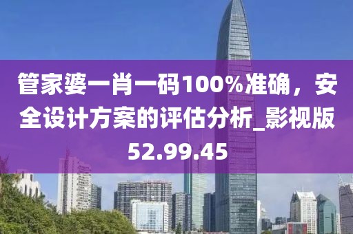 管家婆一肖一码100%准确，安全设计方案的评估分析_影视版52.99.45