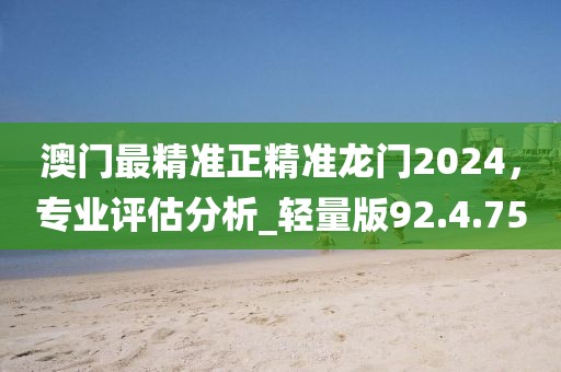 澳门最精准正精准龙门2024，专业评估分析_轻量版92.4.75