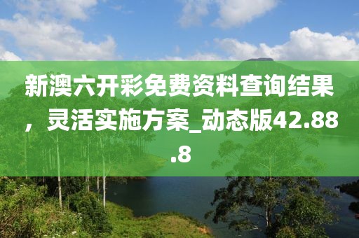 新澳六开彩免费资料查询结果，灵活实施方案_动态版42.88.8