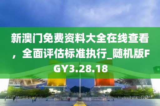 新澳门免费资料大全在线查看，全面评估标准执行_随机版FGY3.28.18