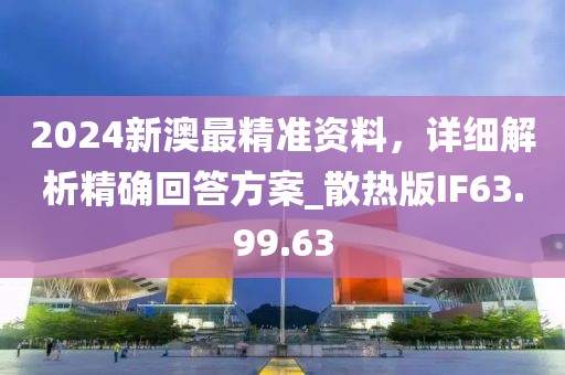 2024新澳最精准资料，详细解析精确回答方案_散热版IF63.99.63