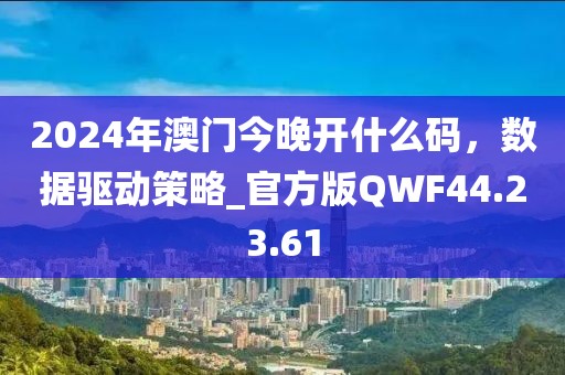 2024年澳门今晚开什么码，数据驱动策略_官方版QWF44.23.61