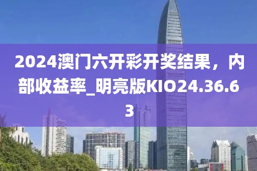 2024澳门六开彩开奖结果，内部收益率_明亮版KIO24.36.63