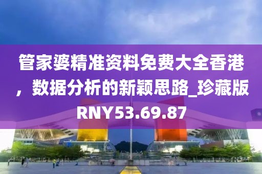 管家婆精准资料免费大全香港，数据分析的新颖思路_珍藏版RNY53.69.87