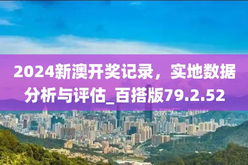 2024新澳开奖记录，实地数据分析与评估_百搭版79.2.52