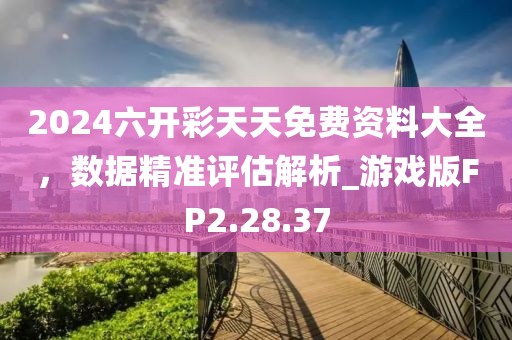 2024六开彩天天免费资料大全，数据精准评估解析_游戏版FP2.28.37