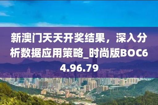 新澳门天天开奖结果，深入分析数据应用策略_时尚版BOC64.96.79