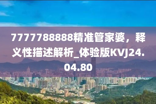 7777788888精准管家婆，释义性描述解析_体验版KVJ24.04.80