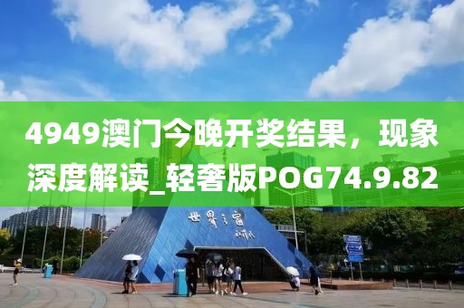 4949澳门今晚开奖结果，现象深度解读_轻奢版POG74.9.82