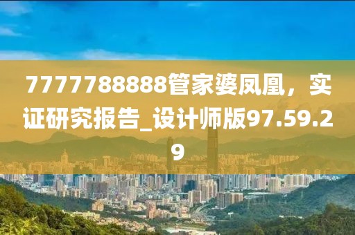 7777788888管家婆凤凰，实证研究报告_设计师版97.59.29