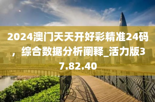 2024澳门天天开好彩精准24码，综合数据分析阐释_活力版37.82.40
