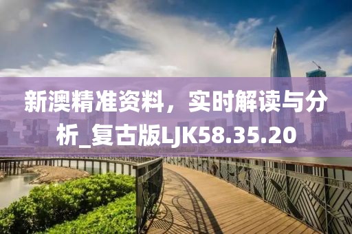新澳精准资料，实时解读与分析_复古版LJK58.35.20