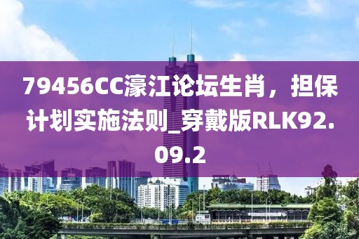 79456CC濠江论坛生肖，担保计划实施法则_穿戴版RLK92.09.2