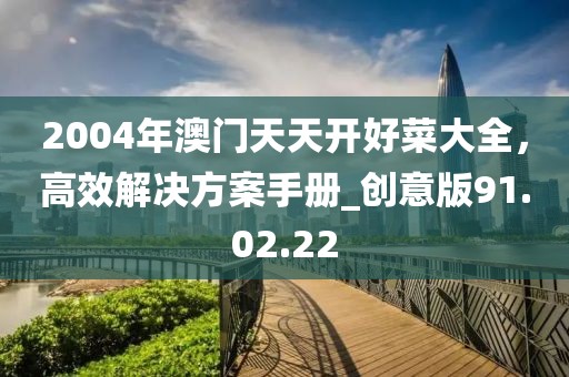 2004年澳门天天开好菜大全，高效解决方案手册_创意版91.02.22
