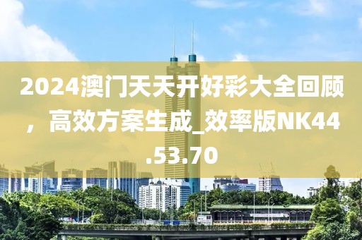 2024澳门天天开好彩大全回顾，高效方案生成_效率版NK44.53.70
