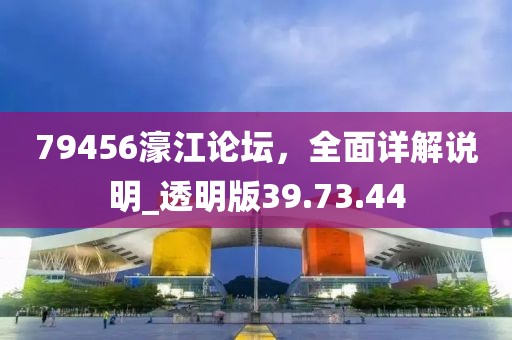79456濠江论坛，全面详解说明_透明版39.73.44