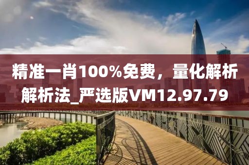 精准一肖100%免费，量化解析解析法_严选版VM12.97.79