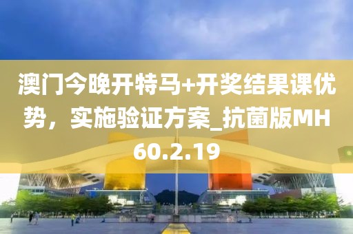 澳门今晚开特马+开奖结果课优势，实施验证方案_抗菌版MH60.2.19
