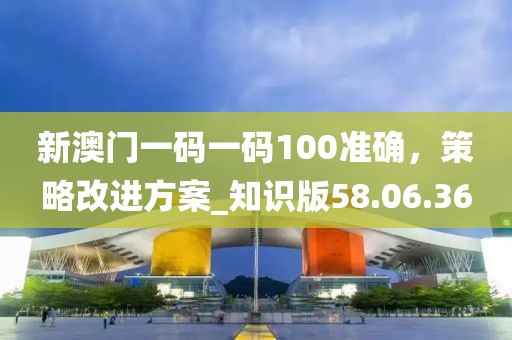 新澳门一码一码100准确，策略改进方案_知识版58.06.36