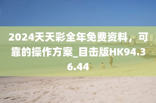 2024天天彩全年免费资料，可靠的操作方案_目击版HK94.36.44
