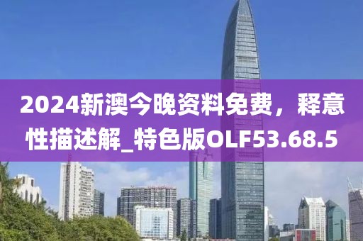 2024新澳今晚资料免费，释意性描述解_特色版OLF53.68.5