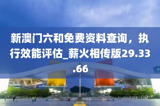 新澳门六和免费资料查询，执行效能评估_薪火相传版29.33.66