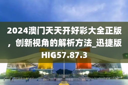 2024澳门天天开好彩大全正版，创新视角的解析方法_迅捷版HIG57.87.3
