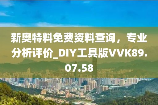 新奥特料免费资料查询，专业分析评价_DIY工具版VVK89.07.58