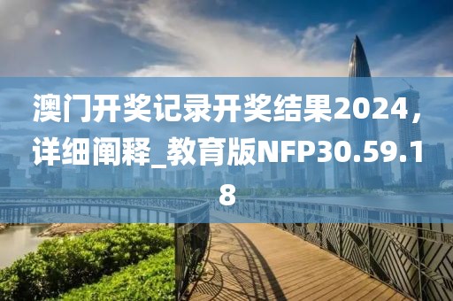 澳门开奖记录开奖结果2024，详细阐释_教育版NFP30.59.18