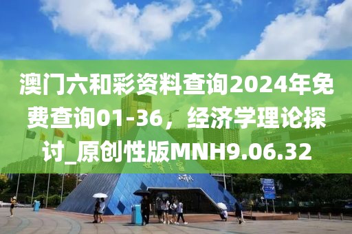 澳门六和彩资料查询2024年免费查询01-36，经济学理论探讨_原创性版MNH9.06.32