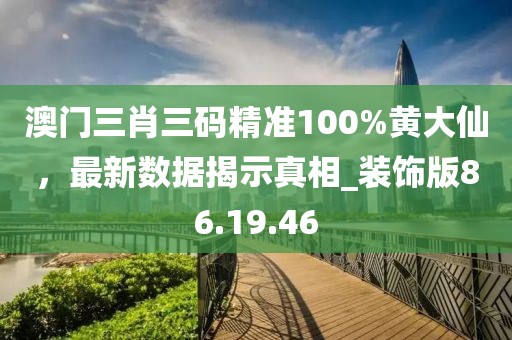 澳门三肖三码精准100%黄大仙，最新数据揭示真相_装饰版86.19.46