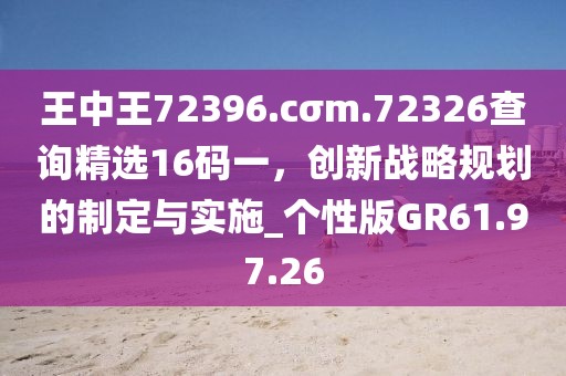 王中王72396.cσm.72326查询精选16码一，创新战略规划的制定与实施_个性版GR61.97.26