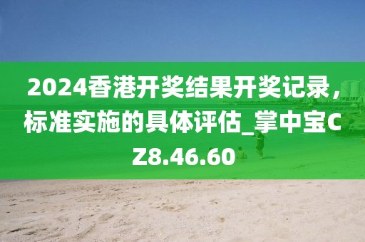 2024香港开奖结果开奖记录，标准实施的具体评估_掌中宝CZ8.46.60