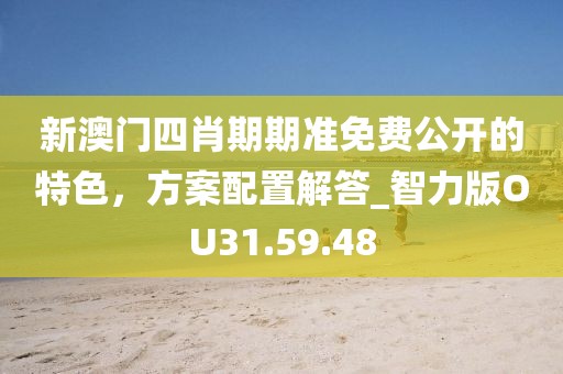 新澳门四肖期期准免费公开的特色，方案配置解答_智力版OU31.59.48