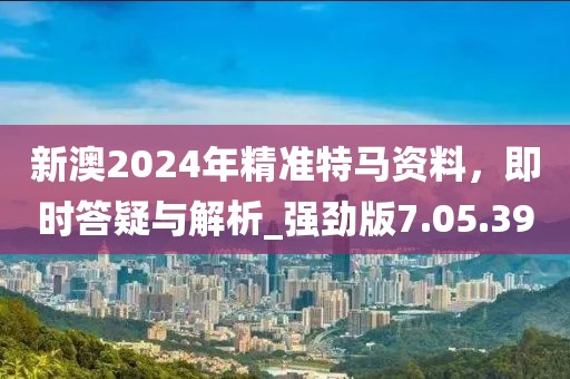 新澳2024年精准特马资料，即时答疑与解析_强劲版7.05.39