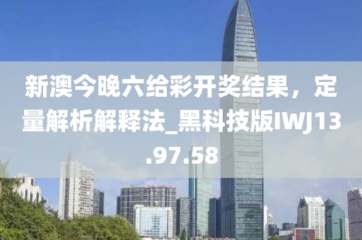 新澳今晚六给彩开奖结果，定量解析解释法_黑科技版IWJ13.97.58