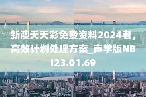 新澳天天彩免费资料2024老，高效计划处理方案_声学版NBI23.01.69