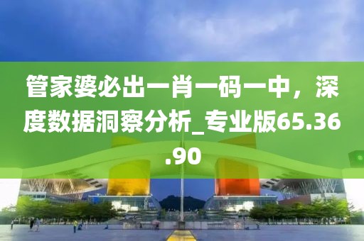管家婆必出一肖一码一中，深度数据洞察分析_专业版65.36.90