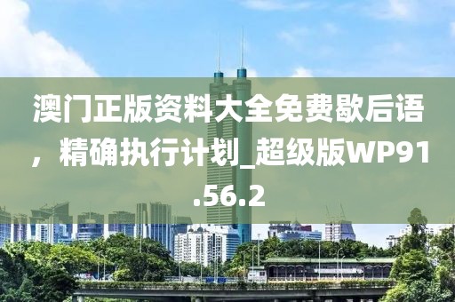 澳门正版资料大全免费歇后语，精确执行计划_超级版WP91.56.2