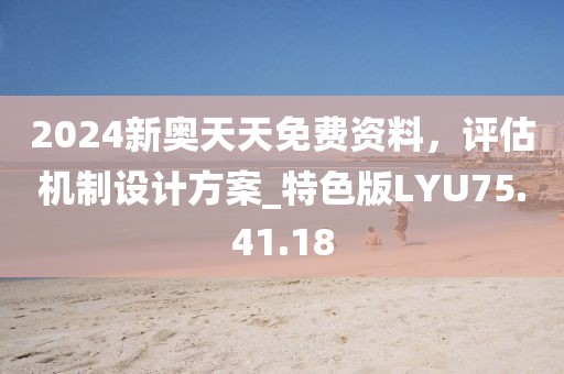 2024新奥天天免费资料，评估机制设计方案_特色版LYU75.41.18
