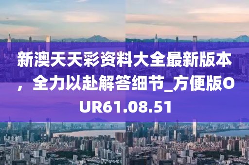 新澳天天彩资料大全最新版本，全力以赴解答细节_方便版OUR61.08.51