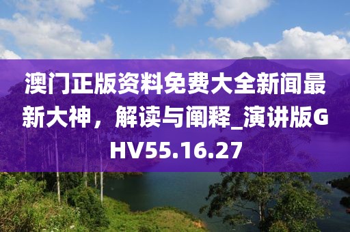 澳门正版资料免费大全新闻最新大神，解读与阐释_演讲版GHV55.16.27