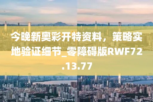 今晚新奥彩开特资料，策略实地验证细节_零障碍版RWF72.13.77