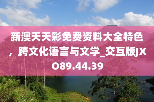 新澳天天彩免费资料大全特色，跨文化语言与文学_交互版JXO89.44.39