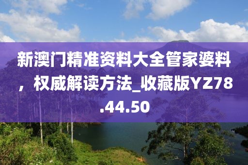 新澳门精准资料大全管家婆料，权威解读方法_收藏版YZ78.44.50