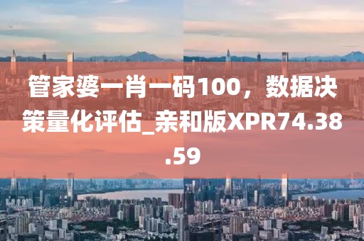 管家婆一肖一码100，数据决策量化评估_亲和版XPR74.38.59