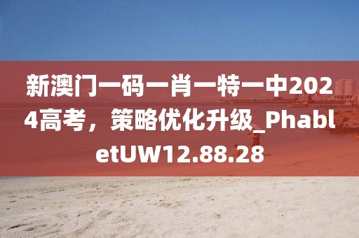 新澳门一码一肖一特一中2024高考，策略优化升级_PhabletUW12.88.28